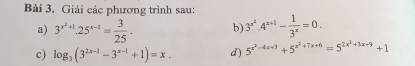 Giải các phương trình sau: 
a) 3^(x^2)+1.25^(x-1)= 3/25 . 3^(x^2).4^(x+1)- 1/3^x =0. 
b) 
c) log _3(3^(2x-1)-3^(x-1)+1)=x. d) 5^(x^2)-4x+3+5^(x^2)+7x+6=5^(2x^2)+3x+9+1