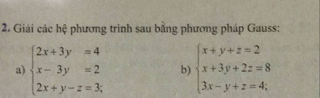 Giải các hệ phương trình sau bằng phương pháp Gauss:
a) beginarrayl 2x+3y=4 x-3y=2 2x+y-z=3,endarray. b) beginarrayl x+y+z=2 x+3y+2z=8 3x-y+z=4;endarray.