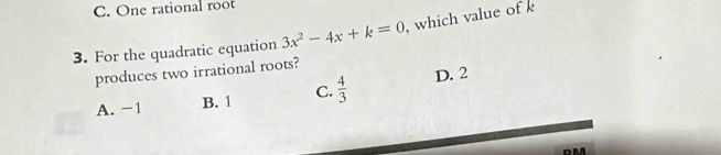 C. One rational root
3. For the quadratic equation 3x^2-4x+k=0 , which value of 
produces two irrational roots?
A. -1 B. 1 C.  4/3  D. 2