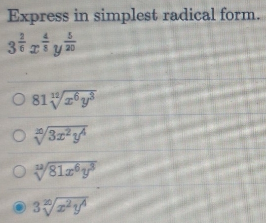 Express in simplest radical form.
3^(frac 2)6 x^(frac 4)8 U  5/20 
81sqrt[12](x^6y^3)
sqrt[20](3x^2y^4)
sqrt[12](81x^6y^3)
3sqrt[20](x^2y^4)