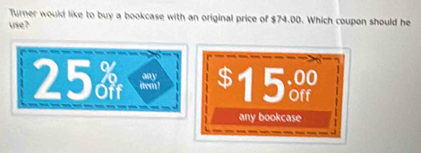 Turner would like to buy a bookcase with an original price of $74.00. Which coupon should he 
use?
25. iter ! 15. 
any
$
 any bookcase