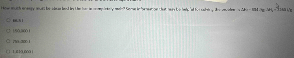 How much energy must be absorbed by the ice to completely melt? Some information that may be helpful for solving the problem is △ H_f=334J/g; △ H_v=2260J/g
66.5 J
1500 (0 )
255.0 ()() j
1,020,000 J