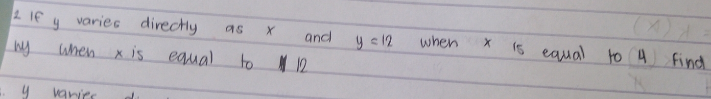 If y varies directly as x and y=12 when x is equal to 4 find
my when x is equal to 12. y varies