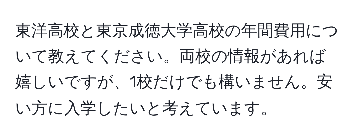 東洋高校と東京成徳大学高校の年間費用について教えてください。両校の情報があれば嬉しいですが、1校だけでも構いません。安い方に入学したいと考えています。