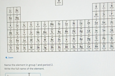  H/I 
 N/7 
beginarrayr overline SP _ Bi hline 8
128°
frac overline Mc115
QZeam
Name the element in group 1 and period 2.
Write the full name of the element.