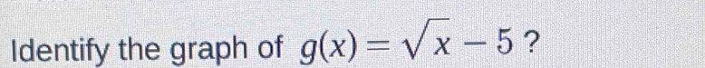 Identify the graph of g(x)=sqrt(x)-5 ?