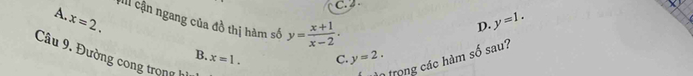 A.
C. 2 .
x=2. 
:III cận ngang của đồ thị hàm số y= (x+1)/x-2 .
D. y=1.
B. x=1. C. y=2. 
Câu 9. Đường cong trong h
n trong các hàm số sau?