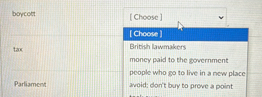 boycott
[ Choose ]
[ Choose ]
tax
British lawmakers
money paid to the government
people who go to live in a new place
Parliament avoid; don't buy to prove a point