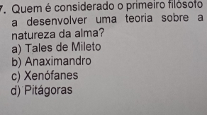 Quem é considerado o primeiro filósofo
a desenvolver uma teoria sobre a
natureza da alma?
a) Tales de Mileto
b) Anaximandro
c) Xenófanes
d) Pitágoras