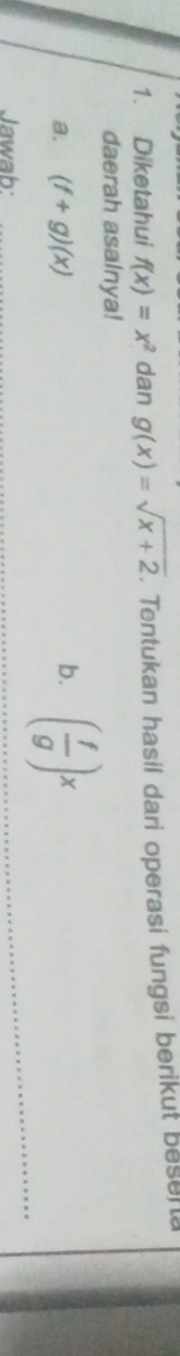 Diketahui f(x)=x^2 dan g(x)=sqrt(x+2). Tentukan hasil dari operasi fungsi berikut besera 
daerah asalnya! 
a. (f+g)(x) ( f/g )x
b. 
Jawab: