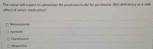 The nurse will expect to administer B6 prophylactically for pyridoxine (B6) defciency as a side
effect of which medication?
Metronidazole
Isoniazid
Ciprofloxacin
Rifapentine