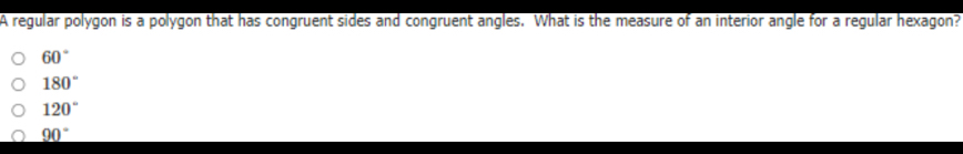 A regular polygon is a polygon that has congruent sides and congruent angles. What is the measure of an interior angle for a regular hexagon?
60°
180°
120°
_ 90°