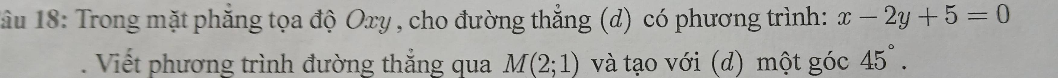 ầu 18: Trong mặt phẳng tọa độ Oxy , cho đường thẳng (d) có phương trình: x-2y+5=0. Viết phương trình đường thẳng qua M(2;1) và tạo với (d) một góc 45°.