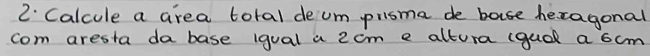 Calcule a area toral deum prisma de base hecagonal 
com aresta da base igual a 2cm e altura (guol a 6cm