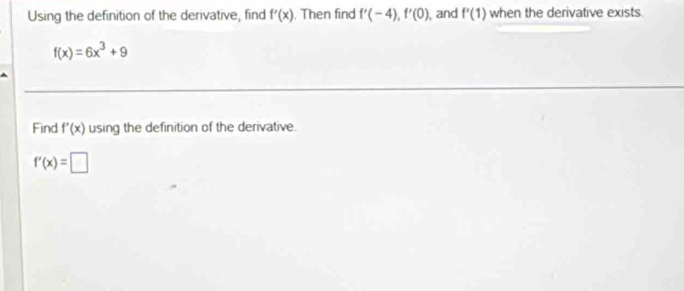 Using the definition of the derivative, find f'(x) Then find f'(-4), f'(0) , and f'(1) when the derivative exists
f(x)=6x^3+9
Find f'(x) using the definition of the derivative.
f'(x)=□