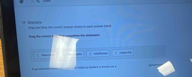 Zoom
28. Directions
Drag and drop the correct answer choice to each answer blank.
Drag the correct tem that completes the statement.
theocn democratic totalitarian oligarchic
A government under the control of religious leaders is known as a ∴ △ ADE=△ CDB governmer