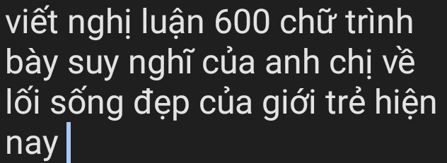 viết nghị luận 600 chữ trình 
bày suy nghĩ của anh chị về 
lối sống đẹp của giới trẻ hiện 
nay