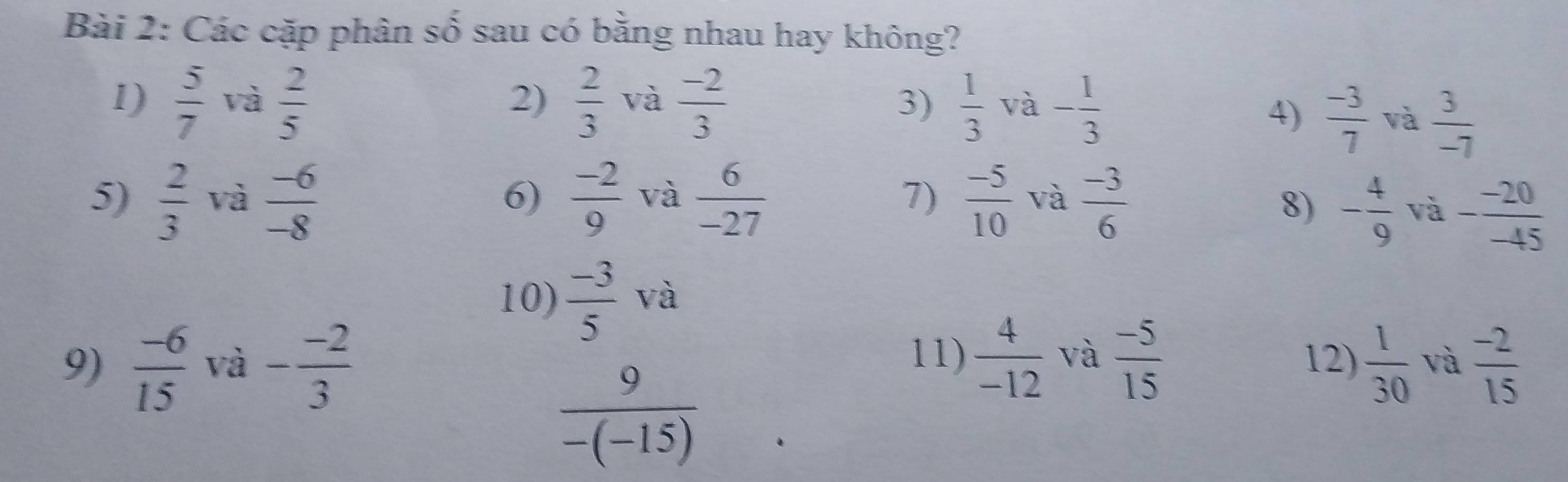 Các cặp phân shat o sau có bằng nhau hay không? 
1)  5/7  và  2/5   2/3  và  (-2)/3   1/3  và - 1/3 
2) 
3) 
4)  (-3)/7  và  3/-7 
5)  2/3  và  (-6)/-8  6)  (-2)/9  và  6/-27   (-5)/10  và  (-3)/6 
7) 
8) - 4/9  và - (-20)/-45 
10)  (-3)/5  và 
11) 
9)  (-6)/15  và - (-2)/3   4/-12  và  (-5)/15  12)  1/30  và  (-2)/15 
 9/-(-15) 