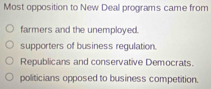 Most opposition to New Deal programs came from
farmers and the unemployed.
supporters of business regulation.
Republicans and conservative Democrats.
politicians opposed to business competition.