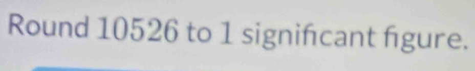 Round 10526 to 1 signifcant fgure.