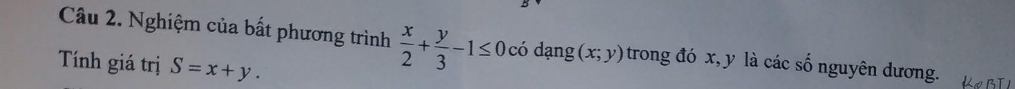 Nghiệm của bất phương trình  x/2 + y/3 -1≤ 0 có dạng (x;y) trong đó x, y là các số nguyên dương.
Tính giá trị S=x+y.