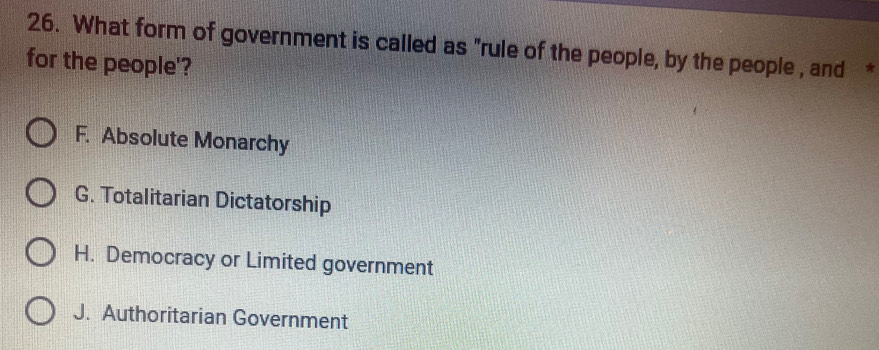 What form of government is called as "rule of the people, by the people , and *
for the people'?
F. Absolute Monarchy
G. Totalitarian Dictatorship
H. Democracy or Limited government
J. Authoritarian Government