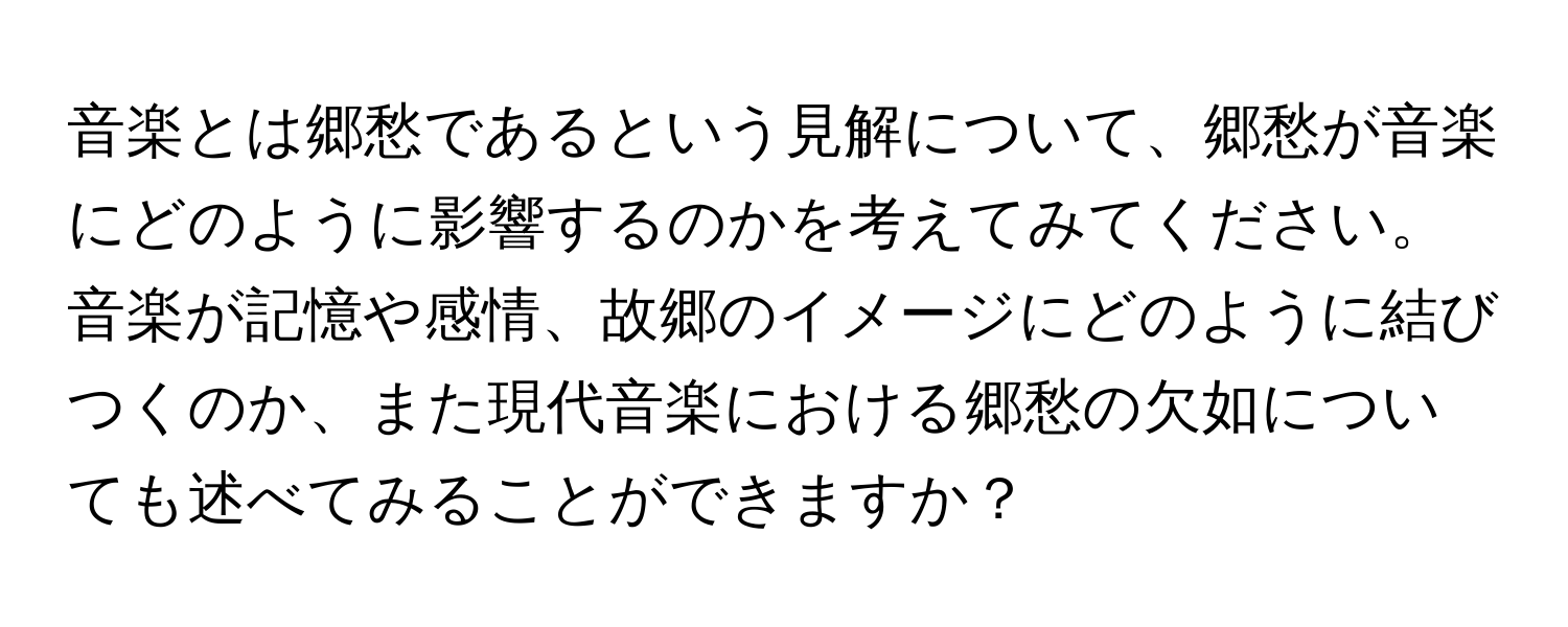 音楽とは郷愁であるという見解について、郷愁が音楽にどのように影響するのかを考えてみてください。音楽が記憶や感情、故郷のイメージにどのように結びつくのか、また現代音楽における郷愁の欠如についても述べてみることができますか？