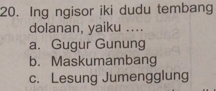 Ing ngisor iki dudu tembang
dolanan, yaiku ....
a. Gugur Gunung
b. Maskumambang
c. Lesung Jumengglung