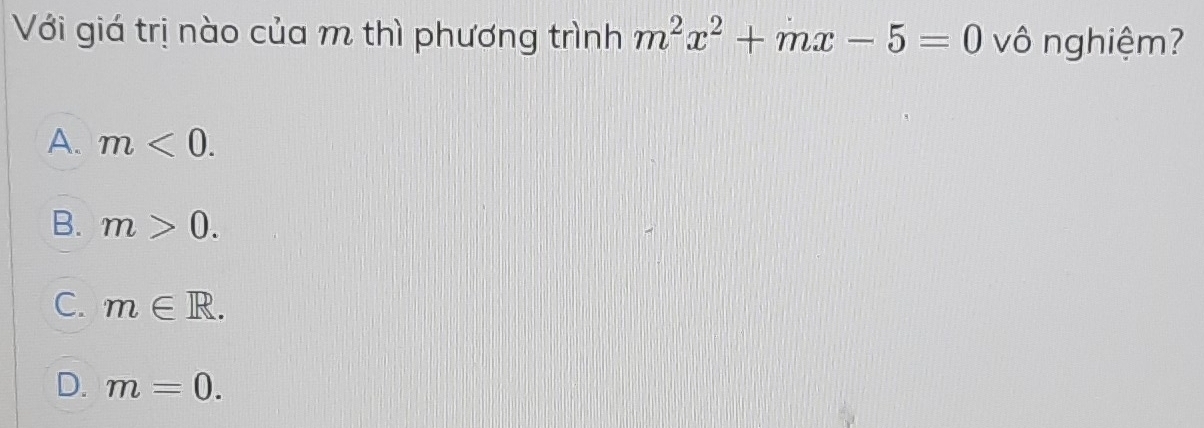 Với giá trị nào của m thì phương trình m^2x^2+mx-5=0 vô nghiệm?
A. m<0</tex>.
B. m>0.
C. m∈ R.
D. m=0.