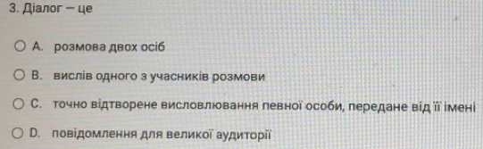 Дiалor - цe
A. розмова двох осі6
В. вислів одного з учасників розмови
С. точно відтворене висловлювання певної особи, πередане від ї імені
D. повідомлення для великої аудиторίї