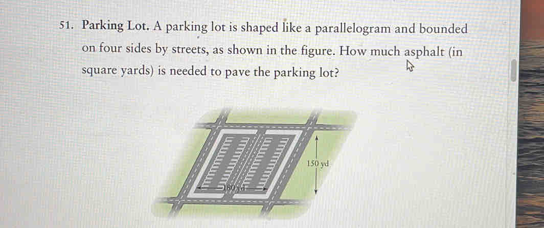 Parking Lot. A parking lot is shaped like a parallelogram and bounded 
on four sides by streets, as shown in the figure. How much asphalt (in
square yards) is needed to pave the parking lot?