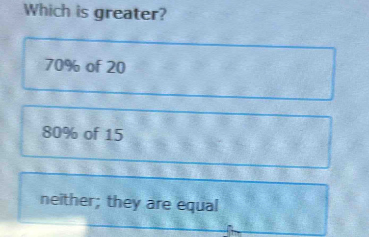 Which is greater?
70% of 20
80% of 15
neither; they are equal