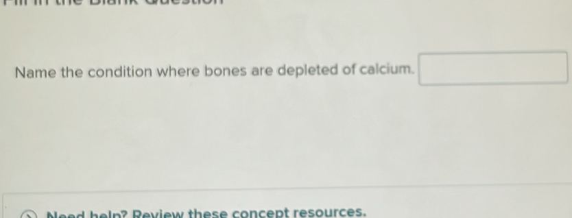 Name the condition where bones are depleted of calcium. 
Need help? Review these concept resources.