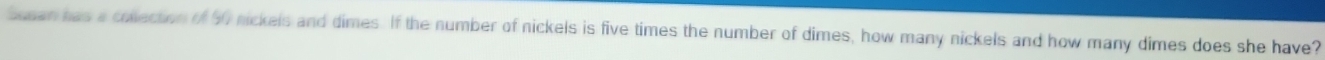 Susan has a collection of 50 nickels and dimes. If the number of nickels is five times the number of dimes, how many nickels and how many dimes does she have?