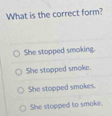 What is the correct form?
She stopped smoking.
She stopped smoke.
She stopped smokes.
She stopped to smoke.