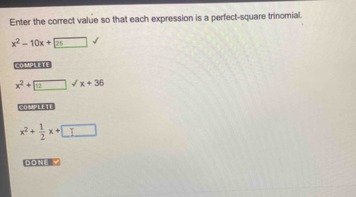 Enter the correct value so that each expression is a perfect-square trinomial.
x^2-10x+25
COMPLETE
x^2+ □ surd x+36
COMPLETE
x^2+ 1/2 x+□
DONE √