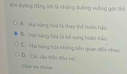 Khi đường đẳng ích là những đường vuông góc thì:
A. Hai hàng hóa là thay thế hoàn hảo.
B. Hai hàng hóa là bố sung hoàn hảo.
C. Hai hàng hóa không liên quan đến nhau.
D. Các câu trên đều sai.
Clear my choice