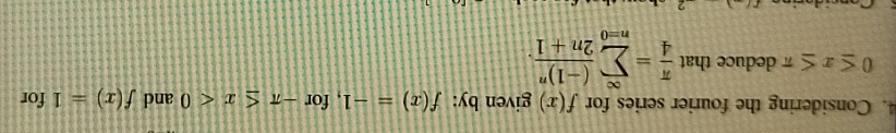 Considering the fourier series for f(x) given by: f(x)=-1 , for -π ≤ x<0</tex> and f(x)=1 for
0≤ x≤ π deduce that  π /4 =sumlimits _(n=0)^(∈fty)frac (-1)^n2n+1.