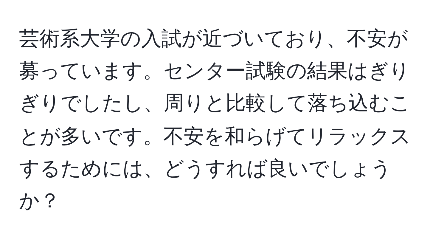 芸術系大学の入試が近づいており、不安が募っています。センター試験の結果はぎりぎりでしたし、周りと比較して落ち込むことが多いです。不安を和らげてリラックスするためには、どうすれば良いでしょうか？