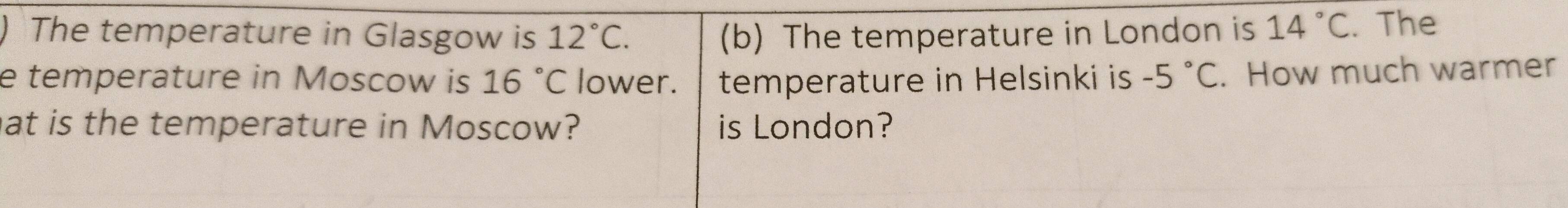 The temperature in Glasgow is 12°C. (b) The temperature in London is 14°C. The 
e temperature in Moscow is 16°C lower. temperature in Helsinki is -5°C. How much warmer 
at is the temperature in Moscow? is London?