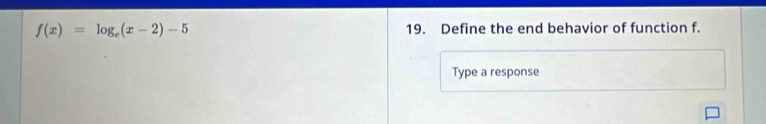 f(x)=log _e(x-2)-5 19. Define the end behavior of function f. 
Type a response