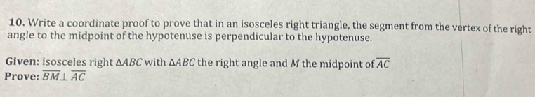 Write a coordinate proof to prove that in an isosceles right triangle, the segment from the vertex of the right 
angle to the midpoint of the hypotenuse is perpendicular to the hypotenuse. 
Given: isosceles right △ ABC with △ ABC the right angle and M the midpoint of overline AC
Prove: overline BM⊥ overline AC