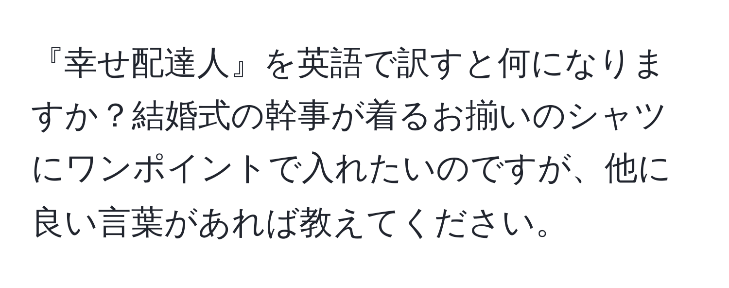 『幸せ配達人』を英語で訳すと何になりますか？結婚式の幹事が着るお揃いのシャツにワンポイントで入れたいのですが、他に良い言葉があれば教えてください。