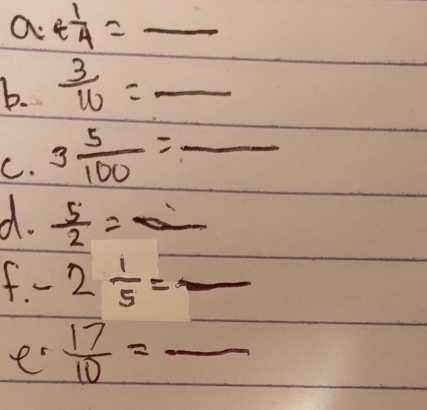 a t 1/4 =_  __ 
b.  3/10 =_ 
C. 3 5/100 =_ 
d.  5/2 =a
f. - 2 1/5 =frac 
e  17/10 = _