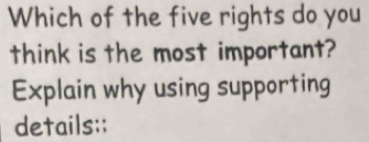 Which of the five rights do you 
think is the most important? 
Explain why using supporting 
details:;