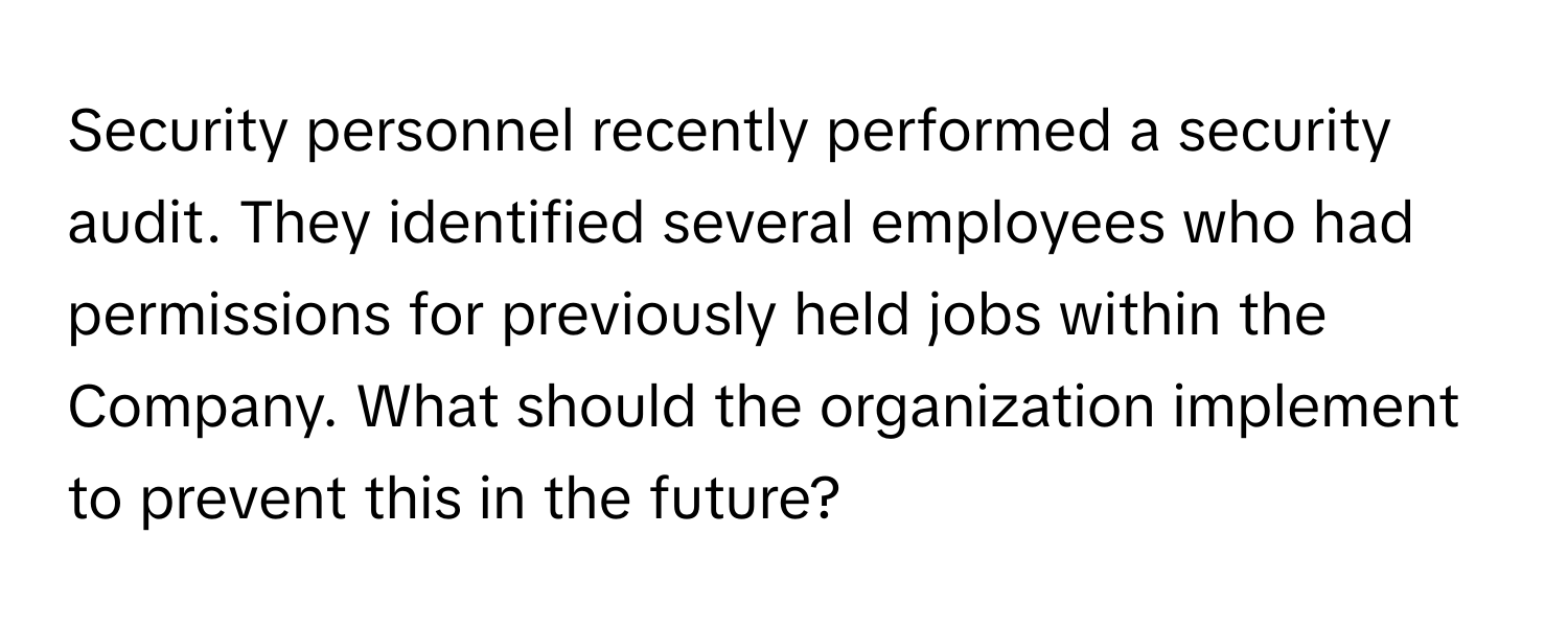 Security personnel recently performed a security audit. They identified several employees who had permissions for previously held jobs within the Company. What should the organization implement to prevent this in the future?