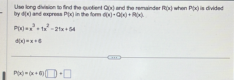 Use long division to find the quotient Q(x) and the remainder R(x) when P(x) is divided 
by d(x) and express P(x) in the form d(x)· Q(x)+R(x).
P(x)=x^3+1x^2-21x+54
d(x)=x+6
P(x)=(x+6)(□ )+□