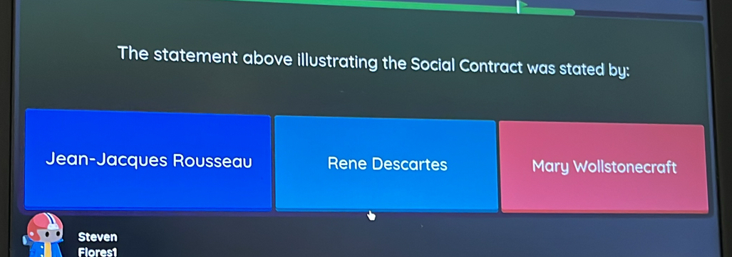 The statement above illustrating the Social Contract was stated by:
Jean-Jacques Rousseau Rene Descartes Mary Wollstonecraft
Steven
Flores1