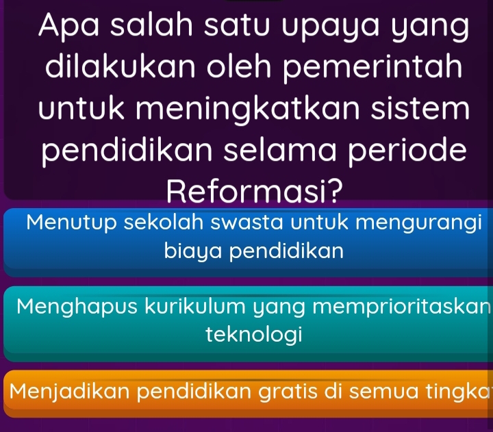 Apa salah satu upaya yang
dilakukan oleh pemerintah
untuk meningkatkan sistem
pendidikan selama periode
Reformasi?
Menutup sekolah swasta untuk mengurangi
biaya pendidikan
Menghapus kurikulum yang memprioritaskan
teknologi
Menjadikan pendidikan gratis di semua tingka