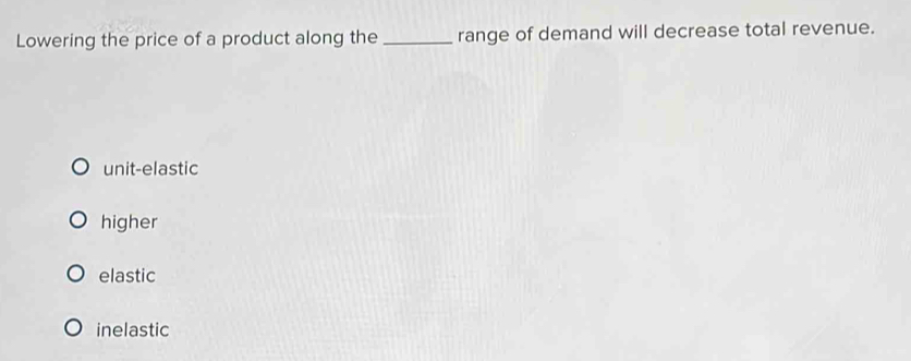 Lowering the price of a product along the _range of demand will decrease total revenue.
unit-elastic
higher
elastic
inelastic